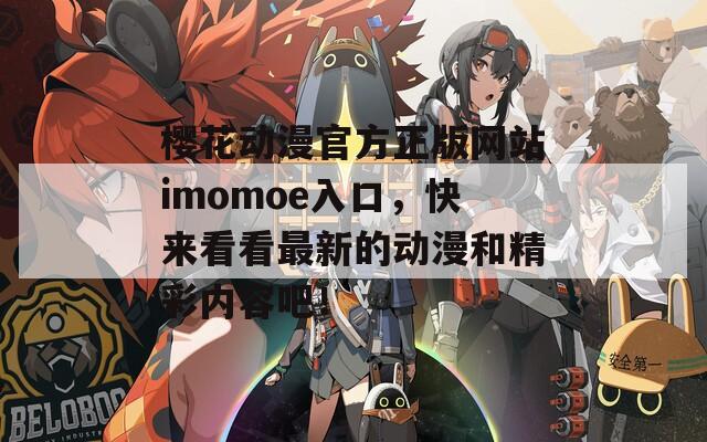 樱花动漫官方正版网站imomoe入口，快来看看最新的动漫和精彩内容吧！