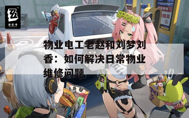 物业电工老赵和刘梦刘香：如何解决日常物业维修问题