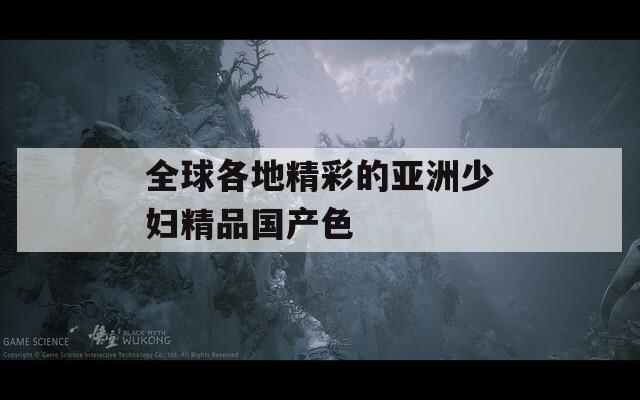 全球各地精彩的亚洲少妇精品国产色