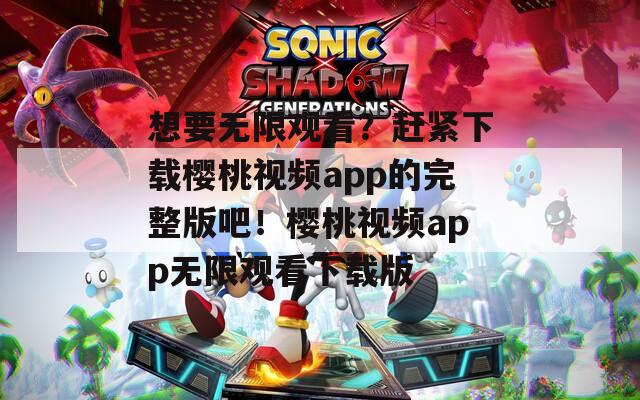 想要无限观看？赶紧下载樱桃视频app的完整版吧！樱桃视频app无限观看下载版