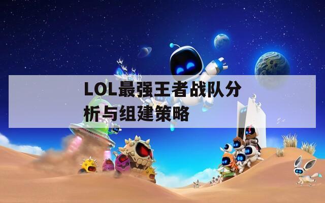 LOL最强王者战队分析与组建策略