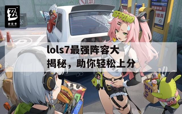 lols7最强阵容大揭秘，助你轻松上分