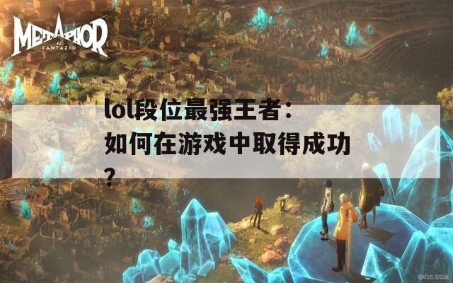 lol段位最强王者：如何在游戏中取得成功？