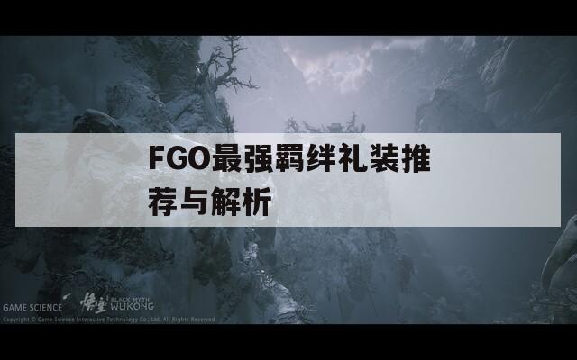 FGO最强羁绊礼装推荐与解析