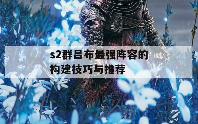 s2群吕布最强阵容的构建技巧与推荐