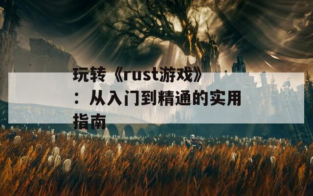 玩转《rust游戏》：从入门到精通的实用指南