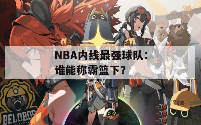 NBA内线最强球队：谁能称霸篮下？