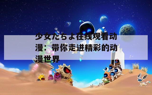 少女たちよ在线观看动漫：带你走进精彩的动漫世界