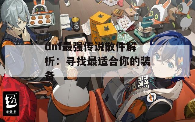 dnf最强传说散件解析：寻找最适合你的装备