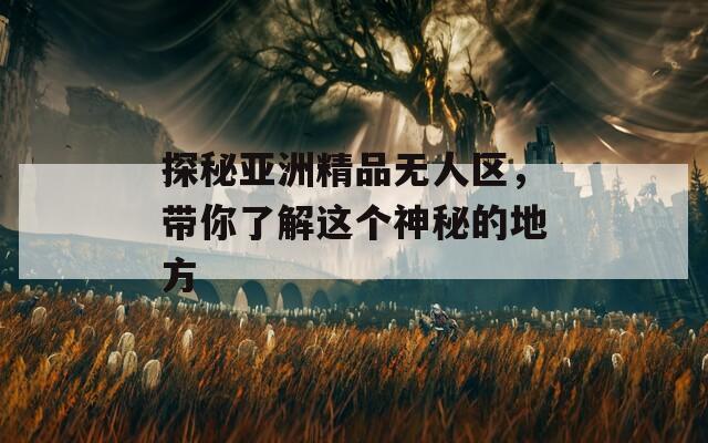 探秘亚洲精品无人区，带你了解这个神秘的地方