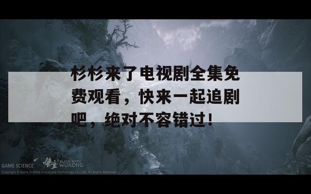 杉杉来了电视剧全集免费观看，快来一起追剧吧，绝对不容错过！