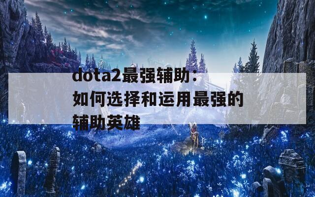 dota2最强辅助：如何选择和运用最强的辅助英雄