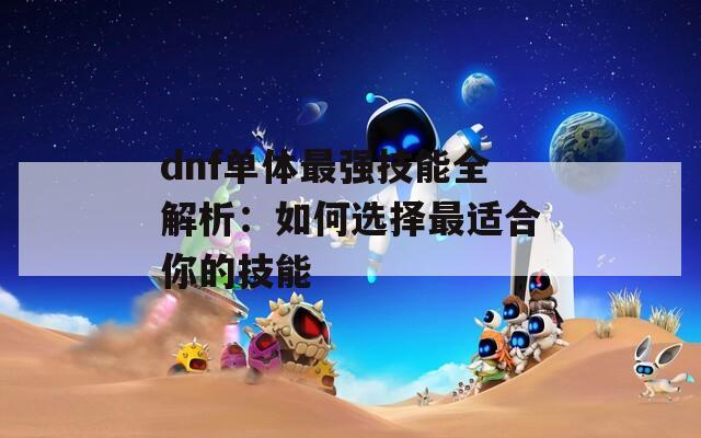 dnf单体最强技能全解析：如何选择最适合你的技能