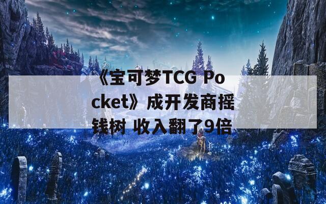 《宝可梦TCG Pocket》成开发商摇钱树 收入翻了9倍
