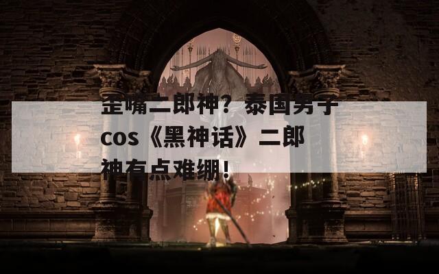 歪嘴二郎神？泰国男子cos《黑神话》二郎神有点难绷！