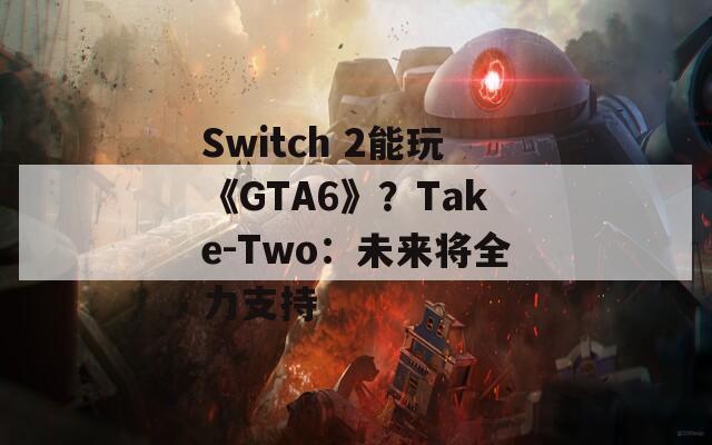 Switch 2能玩《GTA6》？Take-Two：未来将全力支持