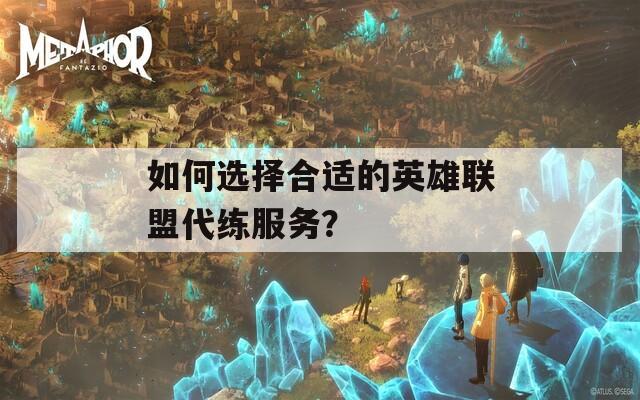 如何选择合适的英雄联盟代练服务？