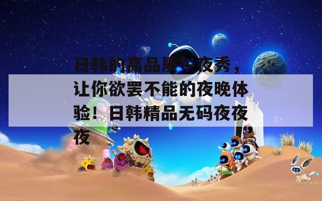 日韩的高品质午夜秀，让你欲罢不能的夜晚体验！日韩精品无码夜夜夜