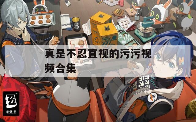 真是不忍直视的污污视频合集