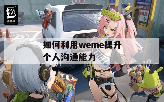 如何利用weme提升个人沟通能力