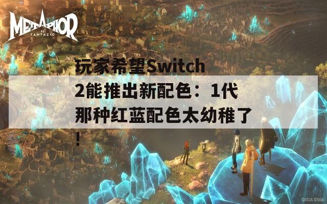 玩家希望Switch2能推出新配色：1代那种红蓝配色太幼稚了!