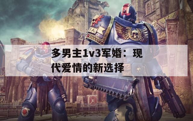 多男主1v3军婚：现代爱情的新选择
