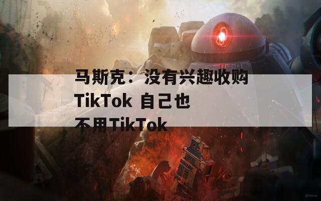 马斯克：没有兴趣收购TikTok 自己也不用TikTok