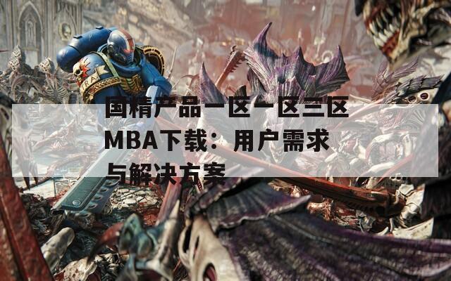 国精产品一区一区三区MBA下载：用户需求与解决方案