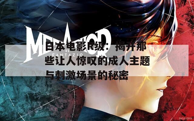 日本电影R级：揭开那些让人惊叹的成人主题与刺激场景的秘密