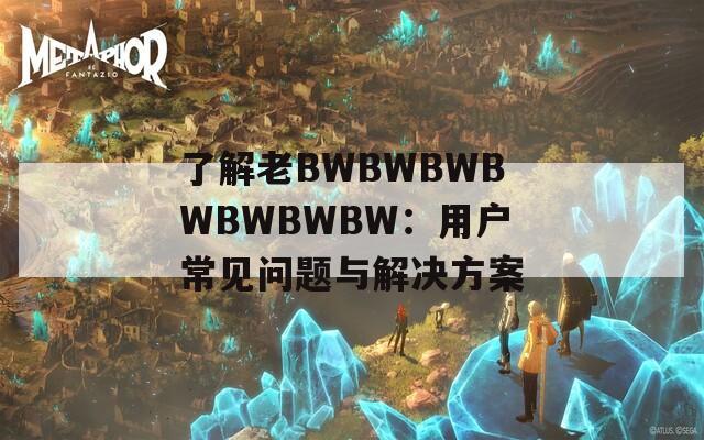 了解老BWBWBWBWBWBWBW：用户常见问题与解决方案
