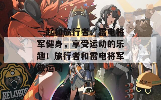 一起和旅行者、雷电将军健身，享受运动的乐趣！旅行者和雷电将军做运动