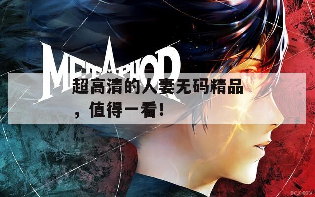超高清的人妻无码精品，值得一看！