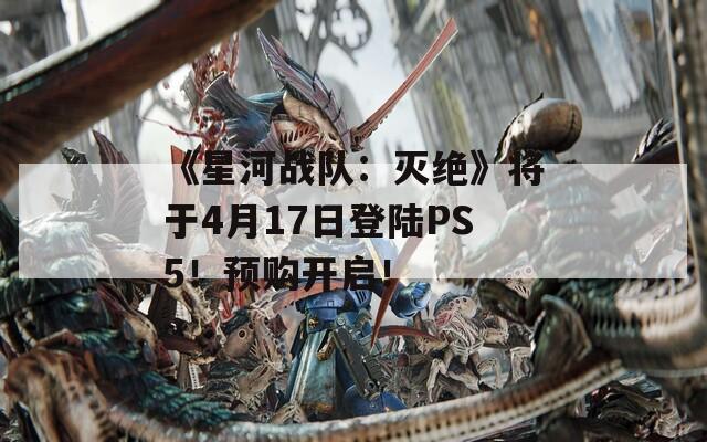 《星河战队：灭绝》将于4月17日登陆PS5！预购开启！