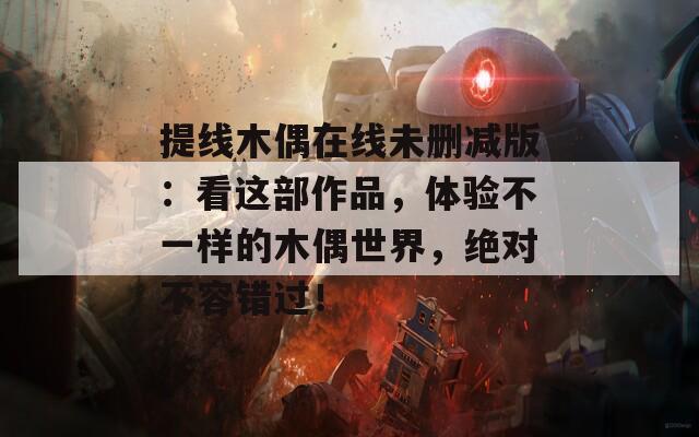 提线木偶在线未删减版：看这部作品，体验不一样的木偶世界，绝对不容错过！