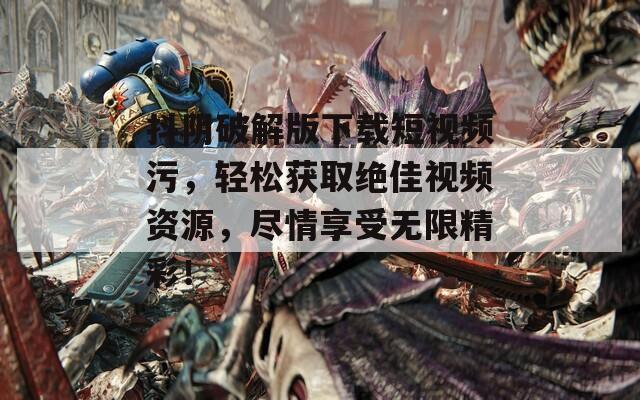 抖阴破解版下载短视频污，轻松获取绝佳视频资源，尽情享受无限精彩！