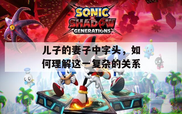 儿子的妻子中字头，如何理解这一复杂的关系