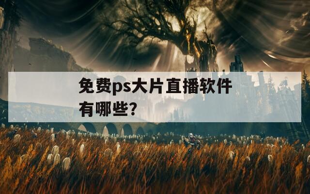免费ps大片直播软件有哪些？