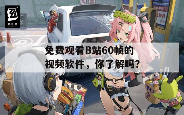 免费观看B站60帧的视频软件，你了解吗？