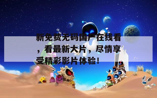 新免费无码国产在线看，看最新大片，尽情享受精彩影片体验！