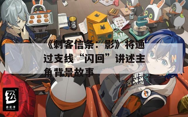 《刺客信条：影》将通过支线“闪回”讲述主角背景故事