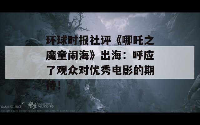 环球时报社评《哪吒之魔童闹海》出海：呼应了观众对优秀电影的期待！