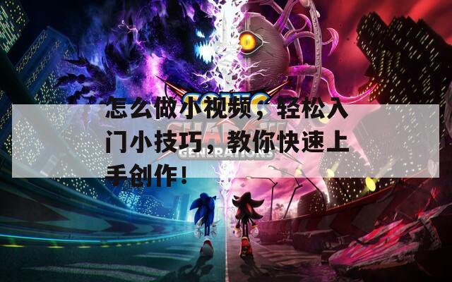 怎么做小视频，轻松入门小技巧，教你快速上手创作！