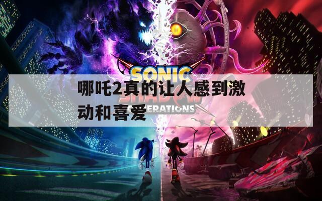 哪吒2真的让人感到激动和喜爱
