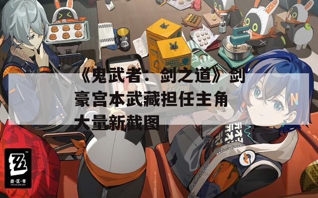 《鬼武者：剑之道》剑豪宫本武藏担任主角 大量新截图