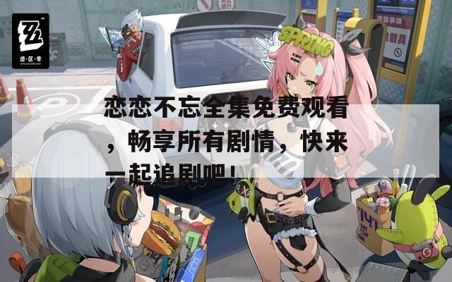 恋恋不忘全集免费观看，畅享所有剧情，快来一起追剧吧！