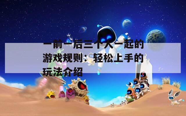 一前一后三个人一起的游戏规则：轻松上手的玩法介绍