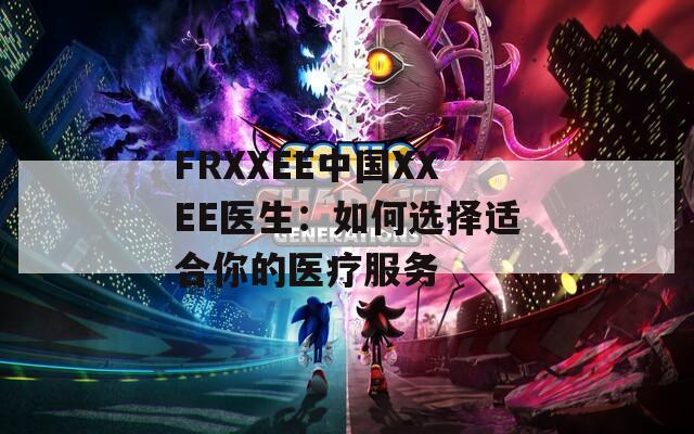 FRXXEE中国XXEE医生：如何选择适合你的医疗服务