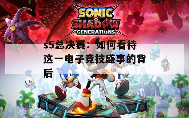 s5总决赛：如何看待这一电子竞技盛事的背后