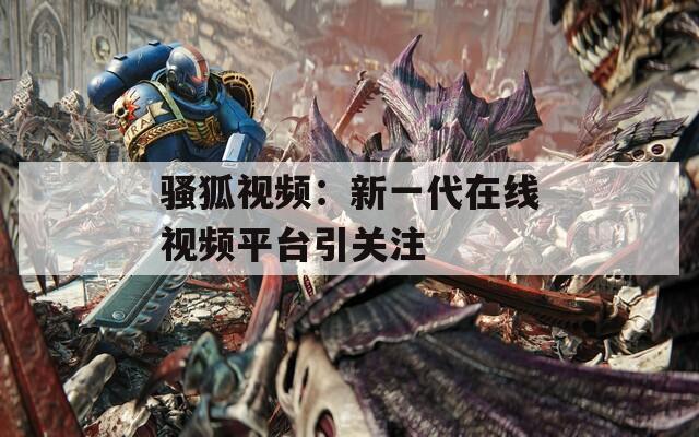 骚狐视频：新一代在线视频平台引关注