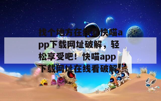 找个地方在线看快喵app下载网址破解，轻松享受吧！快喵app下载网址在线看破解